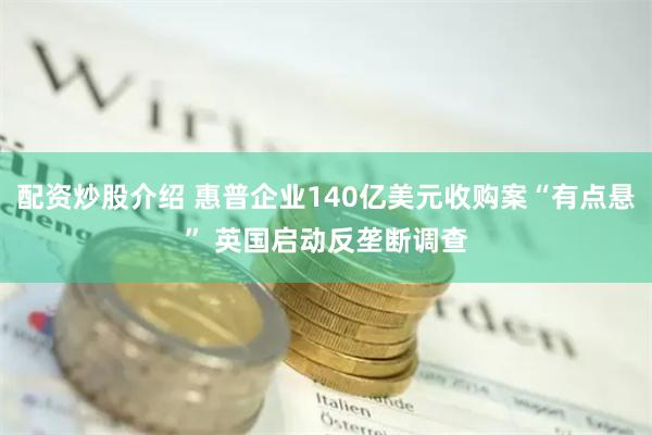 配资炒股介绍 惠普企业140亿美元收购案“有点悬” 英国启动反垄断调查