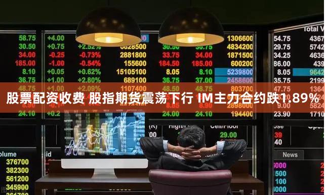 股票配资收费 股指期货震荡下行 IM主力合约跌1.89%