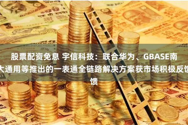 股票配资免息 宇信科技：联合华为、GBASE南大通用等推出的一表通全链路解决方案获市场积极反馈