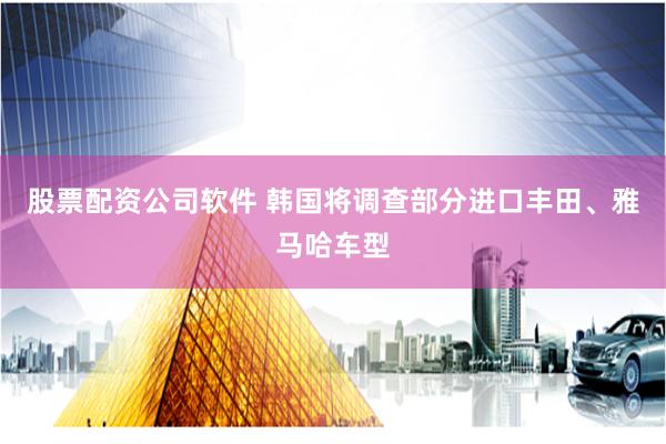 股票配资公司软件 韩国将调查部分进口丰田、雅马哈车型