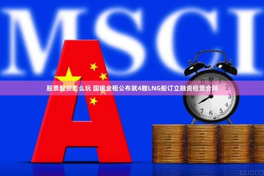 股票配资怎么玩 国银金租公布就4艘LNG船订立融资租赁合同