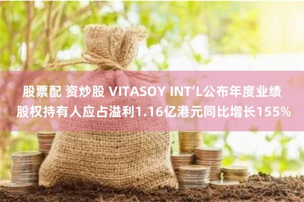 股票配 资炒股 VITASOY INT‘L公布年度业绩 股权持有人应占溢利1.16亿港元同比增长155%