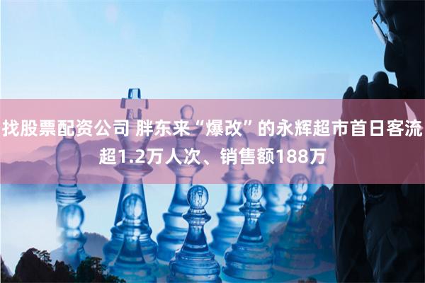 找股票配资公司 胖东来“爆改”的永辉超市首日客流超1.2万人次、销售额188万