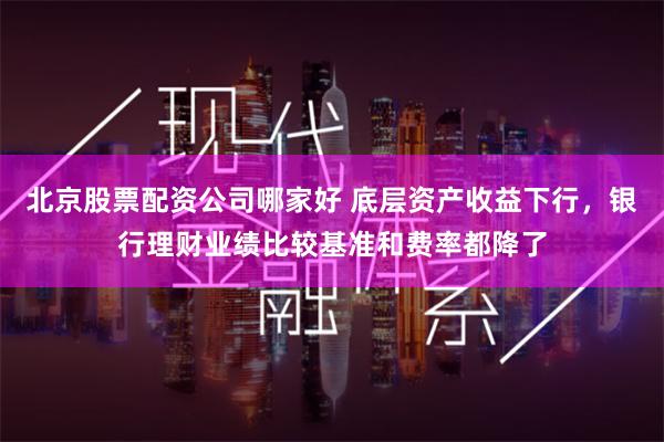 北京股票配资公司哪家好 底层资产收益下行，银行理财业绩比较基准和费率都降了