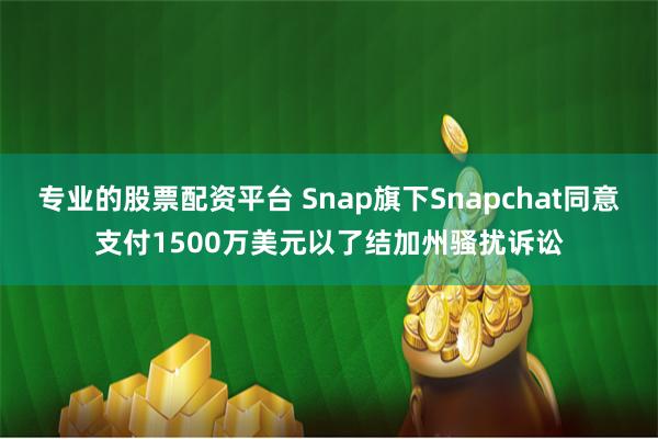 专业的股票配资平台 Snap旗下Snapchat同意支付1500万美元以了结加州骚扰诉讼