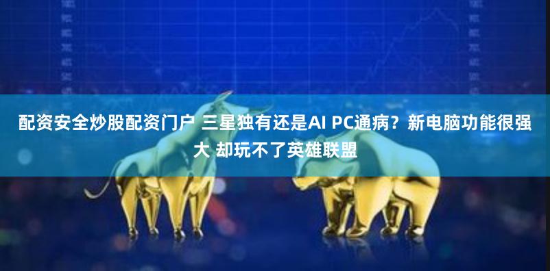 配资安全炒股配资门户 三星独有还是AI PC通病？新电脑功能很强大 却玩不了英雄联盟