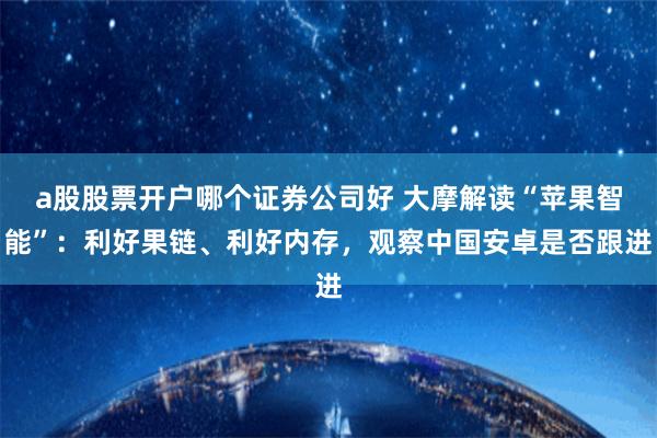 a股股票开户哪个证券公司好 大摩解读“苹果智能”：利好果链、利好内存，观察中国安卓是否跟进