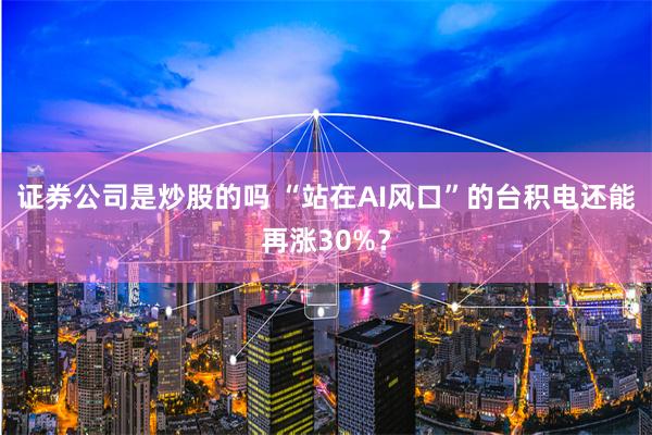 证券公司是炒股的吗 “站在AI风口”的台积电还能再涨30%？