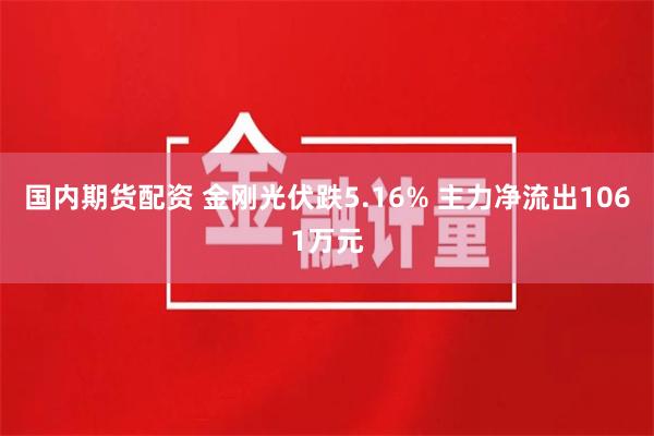 国内期货配资 金刚光伏跌5.16% 主力净流出1061万元