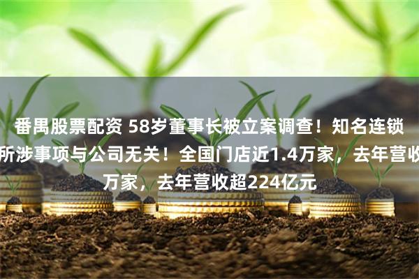 番禺股票配资 58岁董事长被立案调查！知名连锁药店公告：所涉事项与公司无关！全国门店近1.4万家，去年营收超224亿元