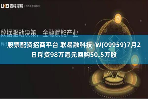 股票配资招商平台 联易融科技-W(09959)7月2日斥资98万港元回购50.5万股