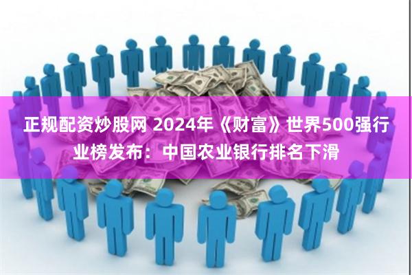 正规配资炒股网 2024年《财富》世界500强行业榜发布：中国农业银行排名下滑