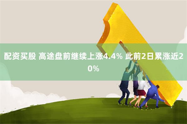 配资买股 高途盘前继续上涨4.4% 此前2日累涨近20%