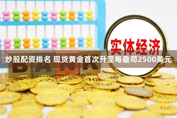 炒股配资排名 现货黄金首次升至每盎司2500美元