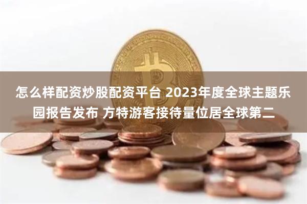 怎么样配资炒股配资平台 2023年度全球主题乐园报告发布 方特游客接待量位居全球第二