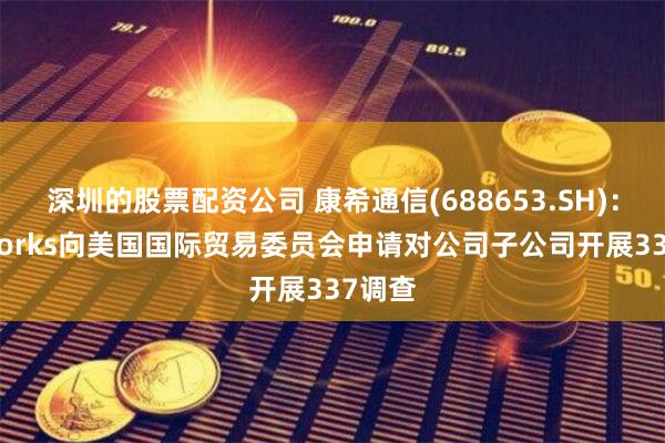 深圳的股票配资公司 康希通信(688653.SH)：Skyworks向美国国际贸易委员会申请对公司子公司开展337调查