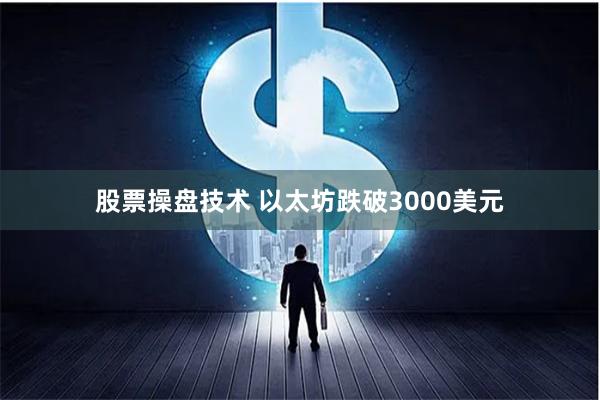 股票操盘技术 以太坊跌破3000美元