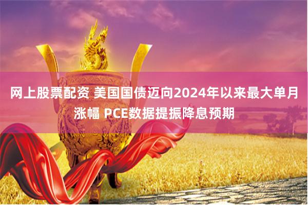 网上股票配资 美国国债迈向2024年以来最大单月涨幅 PCE数据提振降息预期