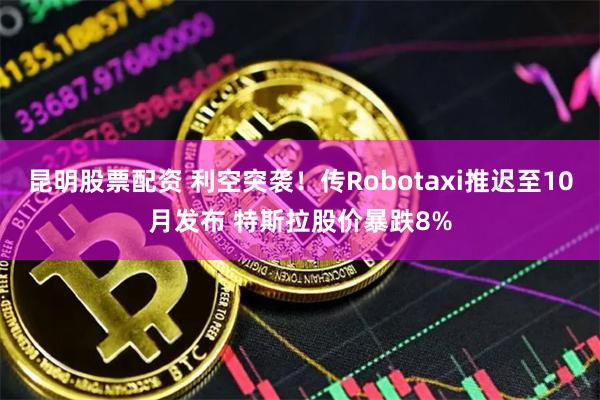 昆明股票配资 利空突袭！传Robotaxi推迟至10月发布 特斯拉股价暴跌8%