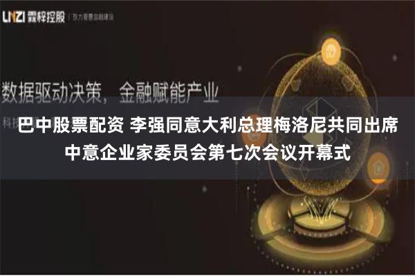 巴中股票配资 李强同意大利总理梅洛尼共同出席中意企业家委员会第七次会议开幕式