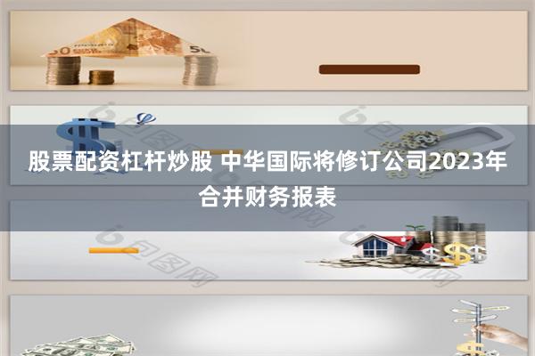 股票配资杠杆炒股 中华国际将修订公司2023年合并财务报表