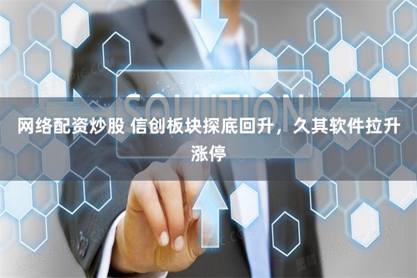 网络配资炒股 信创板块探底回升，久其软件拉升涨停