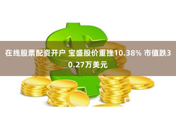 在线股票配资开户 宝盛股价重挫10.38% 市值跌30.27万美元