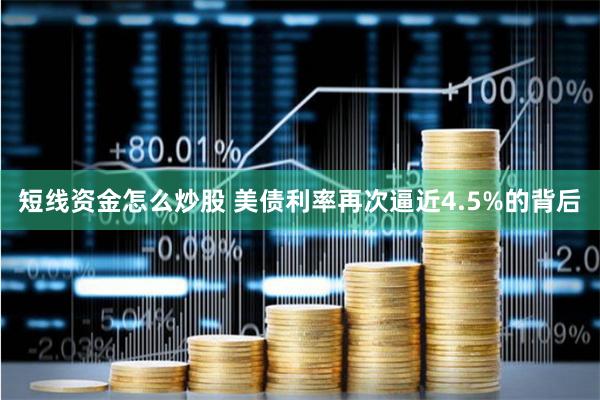 短线资金怎么炒股 美债利率再次逼近4.5%的背后