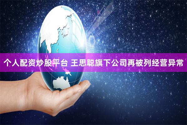 个人配资炒股平台 王思聪旗下公司再被列经营异常