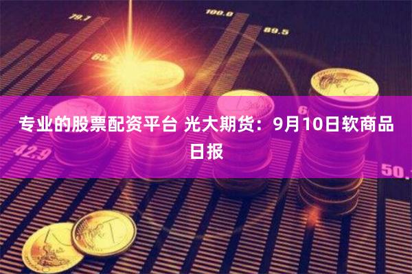 专业的股票配资平台 光大期货：9月10日软商品日报