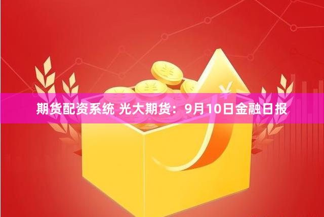 期货配资系统 光大期货：9月10日金融日报