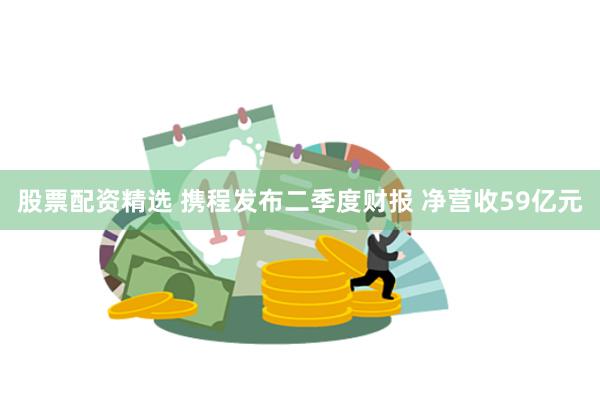 股票配资精选 携程发布二季度财报 净营收59亿元