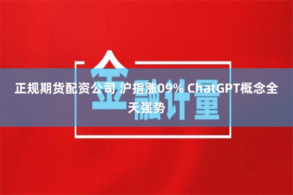 正规期货配资公司 沪指涨09% ChatGPT概念全天强势