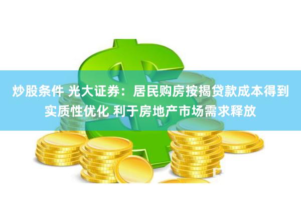 炒股条件 光大证券：居民购房按揭贷款成本得到实质性优化 利于房地产市场需求释放