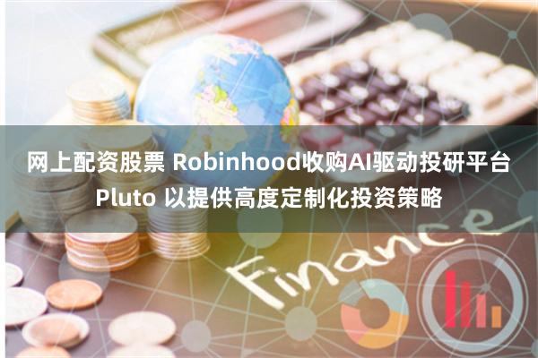 网上配资股票 Robinhood收购AI驱动投研平台Pluto 以提供高度定制化投资策略