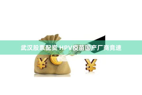 武汉股票配资 HPV疫苗国产厂商竞速