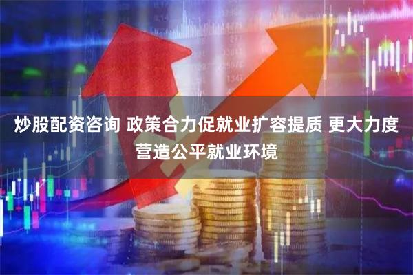 炒股配资咨询 政策合力促就业扩容提质 更大力度营造公平就业环境