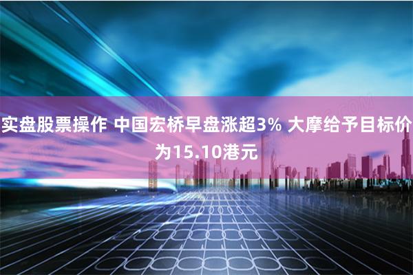 实盘股票操作 中国宏桥早盘涨超3% 大摩给予目标价为15.10港元