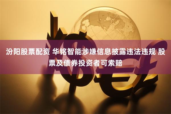 汾阳股票配资 华铭智能涉嫌信息披露违法违规 股票及债券投资者可索赔