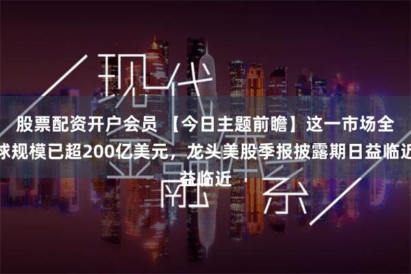 股票配资开户会员 【今日主题前瞻】这一市场全球规模已超200亿美元，龙头美股季报披露期日益临近